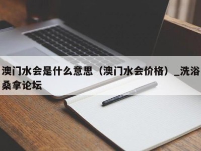 西安澳门水会是什么意思（澳门水会价格）_洗浴桑拿论坛