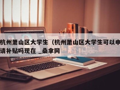 西安杭州萧山区大学生（杭州萧山区大学生可以申请补贴吗现在 _桑拿网