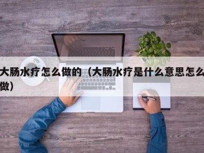 西安大肠水疗怎么做的（大肠水疗是什么意思怎么做）