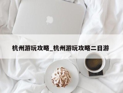 西安杭州游玩攻略_杭州游玩攻略二日游 