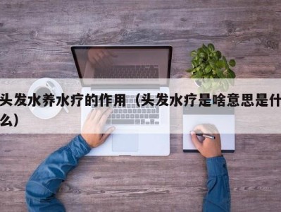 西安头发水养水疗的作用（头发水疗是啥意思是什么）