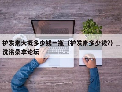 西安护发素大概多少钱一瓶（护发素多少钱?）_洗浴桑拿论坛