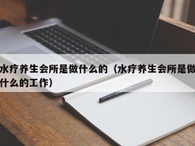 西安水疗养生会所是做什么的（水疗养生会所是做什么的工作）