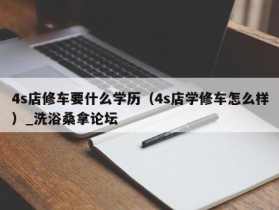 西安4s店修车要什么学历（4s店学修车怎么样）_洗浴桑拿论坛