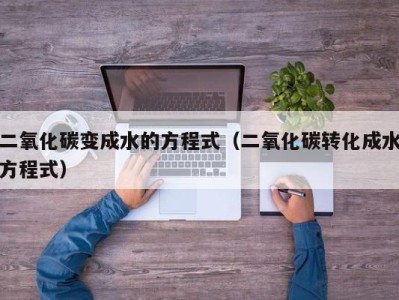 西安二氧化碳变成水的方程式（二氧化碳转化成水方程式）