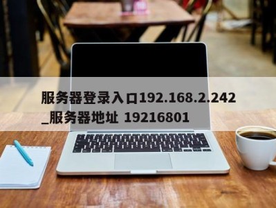 西安服务器登录入口192.168.2.242_服务器地址 19216801 