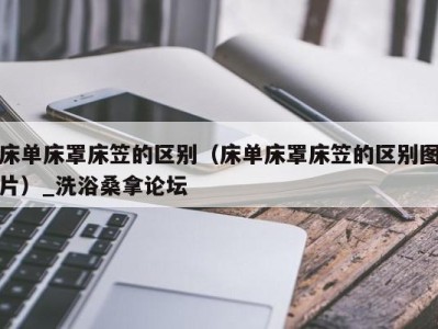 西安床单床罩床笠的区别（床单床罩床笠的区别图片）_洗浴桑拿论坛