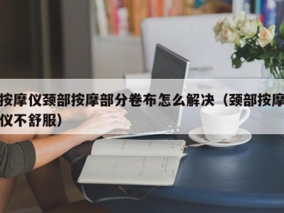 西安按摩仪颈部按摩部分卷布怎么解决（颈部按摩仪不舒服）