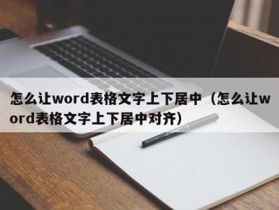 西安怎么让word表格文字上下居中（怎么让word表格文字上下居中对齐）