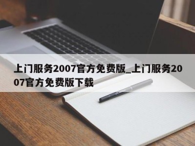 西安上门服务2007官方免费版_上门服务2007官方免费版下载 