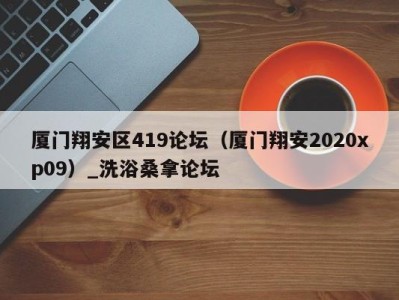 西安厦门翔安区419论坛（厦门翔安2020xp09）_洗浴桑拿论坛