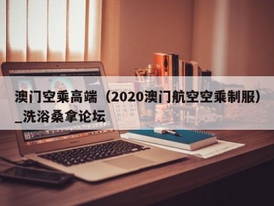 西安澳门空乘高端（2020澳门航空空乘制服）_洗浴桑拿论坛