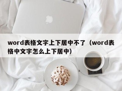 西安word表格文字上下居中不了（word表格中文字怎么上下居中）