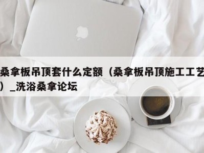 西安桑拿板吊顶套什么定额（桑拿板吊顶施工工艺）_洗浴桑拿论坛