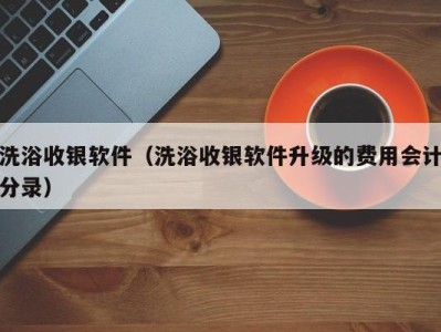 西安洗浴收银软件（洗浴收银软件升级的费用会计分录）