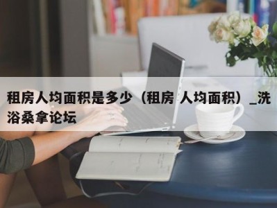 西安租房人均面积是多少（租房 人均面积）_洗浴桑拿论坛