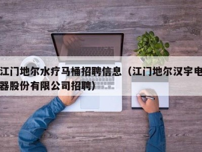 西安江门地尔水疗马桶招聘信息（江门地尔汉宇电器股份有限公司招聘）