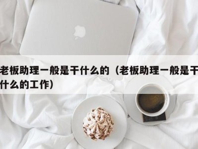 西安老板助理一般是干什么的（老板助理一般是干什么的工作）