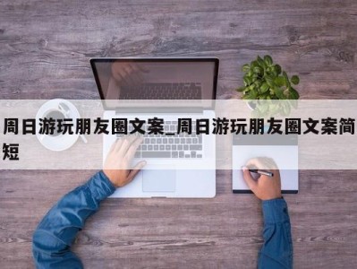 西安周日游玩朋友圈文案_周日游玩朋友圈文案简短 