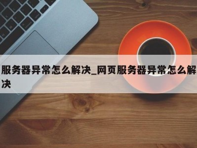 西安服务器异常怎么解决_网页服务器异常怎么解决 