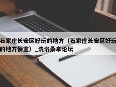 西安石家庄长安区好玩的地方（石家庄长安区好玩的地方便宜）_洗浴桑拿论坛