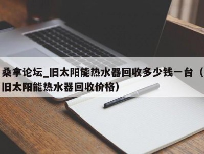 西安桑拿论坛_旧太阳能热水器回收多少钱一台（旧太阳能热水器回收价格）