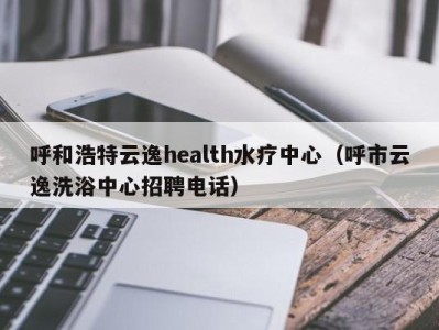 西安呼和浩特云逸health水疗中心（呼市云逸洗浴中心招聘电话）