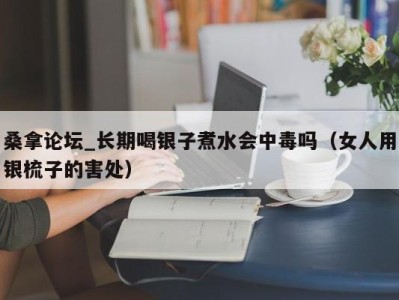 西安桑拿论坛_长期喝银子煮水会中毒吗（女人用银梳子的害处）