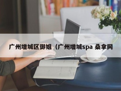 西安广州增城区御姐（广州增城spa 桑拿网