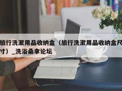 西安旅行洗漱用品收纳盒（旅行洗漱用品收纳盒尺寸）_洗浴桑拿论坛