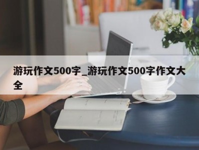 西安游玩作文500字_游玩作文500字作文大全 