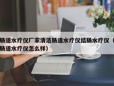 西安肠道水疗仪厂家清洁肠道水疗仪结肠水疗仪（肠道水疗仪怎么样）