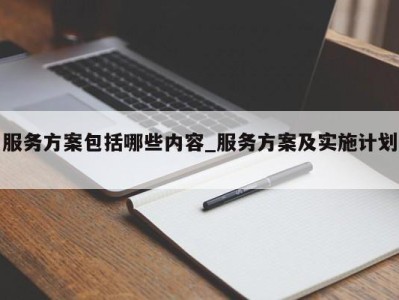 西安服务方案包括哪些内容_服务方案及实施计划 