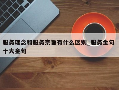 西安服务理念和服务宗旨有什么区别_服务金句 十大金句 