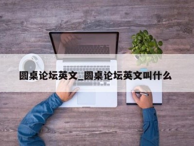 西安圆桌论坛英文_圆桌论坛英文叫什么 