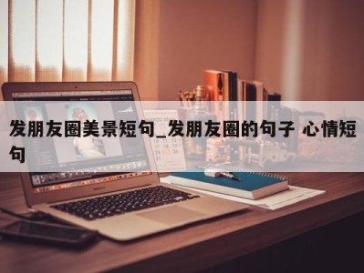 西安发朋友圈美景短句_发朋友圈的句子 心情短句 