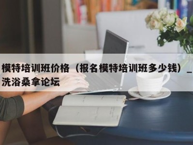 西安模特培训班价格（报名模特培训班多少钱）_洗浴桑拿论坛