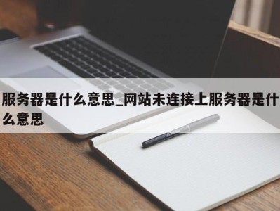 西安服务器是什么意思_网站未连接上服务器是什么意思 