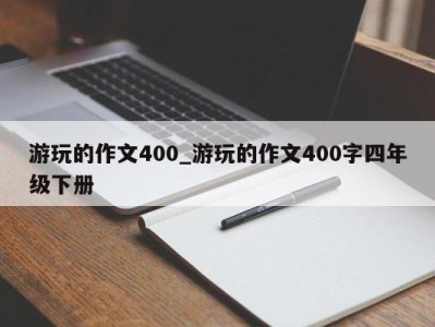 西安游玩的作文400_游玩的作文400字四年级下册 