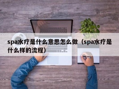 西安spa水疗是什么意思怎么做（spa水疗是什么样的流程）