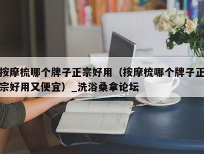 西安按摩梳哪个牌子正宗好用（按摩梳哪个牌子正宗好用又便宜）_洗浴桑拿论坛