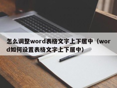 西安怎么调整word表格文字上下居中（word如何设置表格文字上下居中）