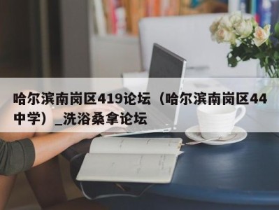 西安哈尔滨南岗区419论坛（哈尔滨南岗区44中学）_洗浴桑拿论坛