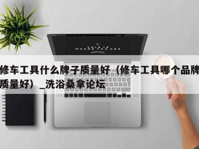 西安修车工具什么牌子质量好（修车工具哪个品牌质量好）_洗浴桑拿论坛