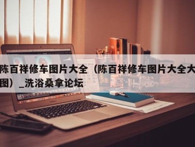 西安陈百祥修车图片大全（陈百祥修车图片大全大图）_洗浴桑拿论坛