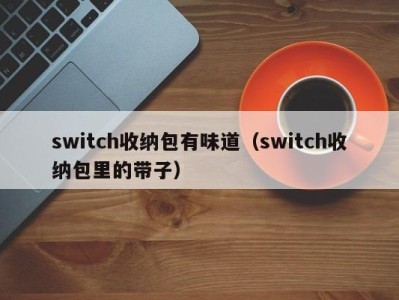 西安switch收纳包有味道（switch收纳包里的带子）