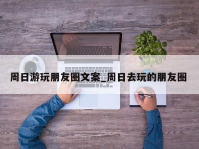 西安周日游玩朋友圈文案_周日去玩的朋友圈 