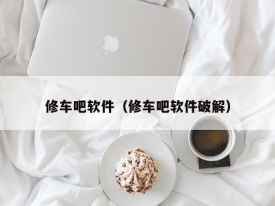 西安修车吧软件（修车吧软件破解）