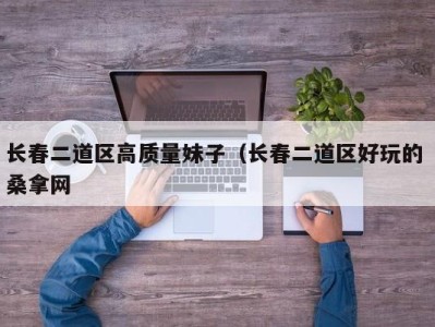 西安长春二道区高质量妹子（长春二道区好玩的 桑拿网