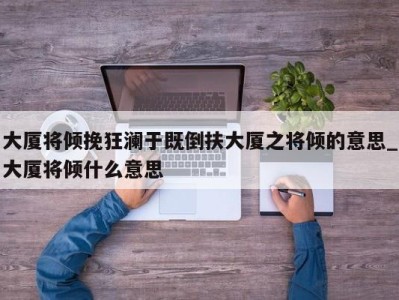 西安大厦将倾挽狂澜于既倒扶大厦之将倾的意思_大厦将倾什么意思 